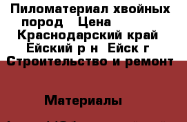 Пиломатериал хвойных пород › Цена ­ 8 000 - Краснодарский край, Ейский р-н, Ейск г. Строительство и ремонт » Материалы   